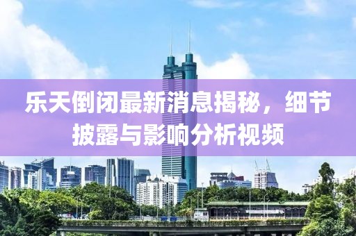 樂天倒閉最新消息揭秘，細(xì)節(jié)披露與影響分析視頻
