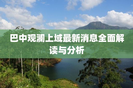 巴中觀瀾上域最新消息全面解讀與分析