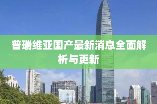 普瑞維亞國產最新消息全面解析與更新
