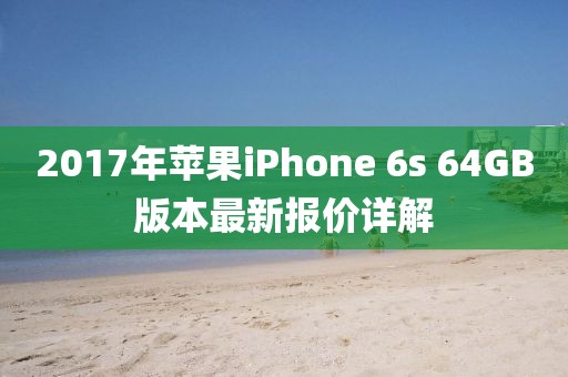 2017年蘋果iPhone 6s 64GB版本最新報價詳解