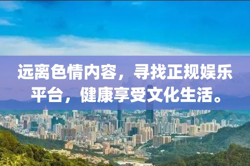 遠離色情內容，尋找正規(guī)娛樂平臺，健康享受文化生活。
