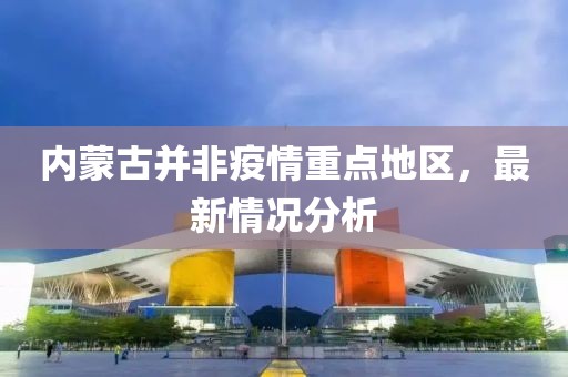 內蒙古并非疫情重點地區(qū)，最新情況分析