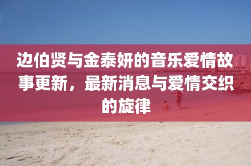 邊伯賢與金泰妍的音樂愛情故事更新，最新消息與愛情交織的旋律