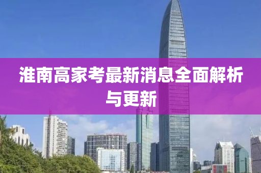淮南高家考最新消息全面解析與更新