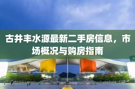 古井豐水源最新二手房信息，市場概況與購房指南