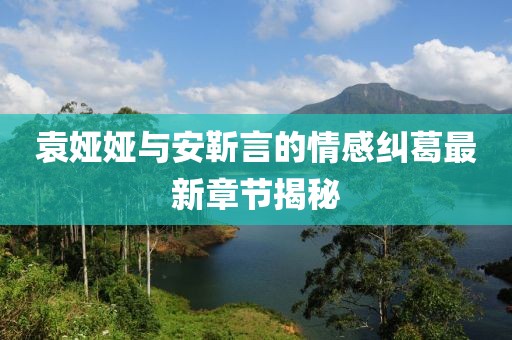 袁婭婭與安靳言的情感糾葛最新章節(jié)揭秘