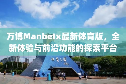 萬博Manbetx最新體育版，全新體驗與前沿功能的探索平臺