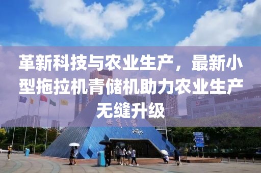 革新科技與農(nóng)業(yè)生產(chǎn)，最新小型拖拉機(jī)青儲(chǔ)機(jī)助力農(nóng)業(yè)生產(chǎn)無縫升級(jí)
