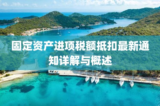 固定資產(chǎn)進項稅額抵扣最新通知詳解與概述