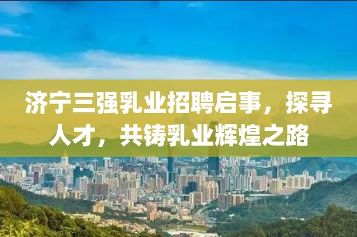 濟寧三強乳業(yè)招聘啟事，探尋人才，共鑄乳業(yè)輝煌之路