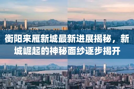衡陽(yáng)來(lái)雁新城最新進(jìn)展揭秘，新城崛起的神秘面紗逐步揭開