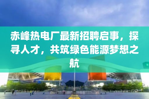 赤峰熱電廠最新招聘啟事，探尋人才，共筑綠色能源夢想之航
