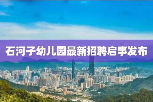 石河子幼兒園最新招聘啟事發(fā)布