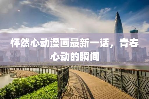 怦然心動漫畫最新一話，青春心動的瞬間