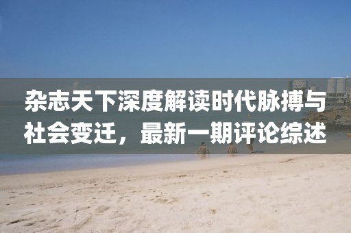 雜志天下深度解讀時(shí)代脈搏與社會(huì)變遷，最新一期評(píng)論綜述