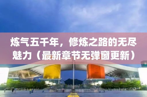 煉氣五千年，修煉之路的無盡魅力（最新章節(jié)無彈窗更新）
