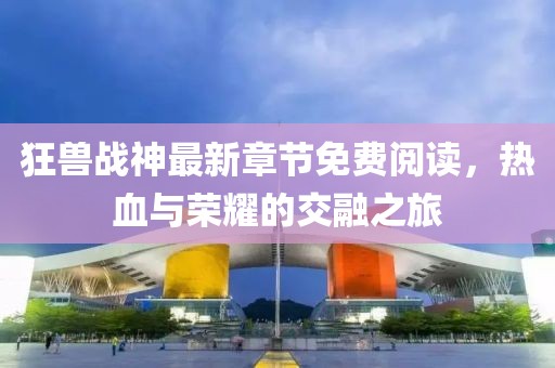 狂獸戰(zhàn)神最新章節(jié)免費閱讀，熱血與榮耀的交融之旅