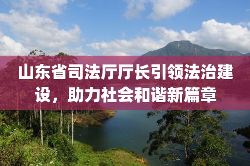山東省司法廳廳長引領(lǐng)法治建設(shè)，助力社會和諧新篇章