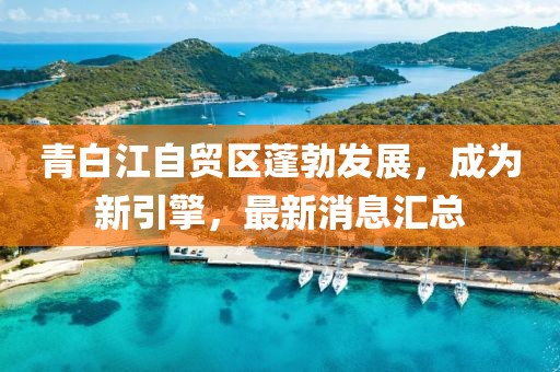 青白江自貿(mào)區(qū)蓬勃發(fā)展，成為新引擎，最新消息匯總