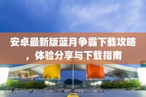 安卓最新版藍(lán)月爭霸下載攻略，體驗(yàn)分享與下載指南