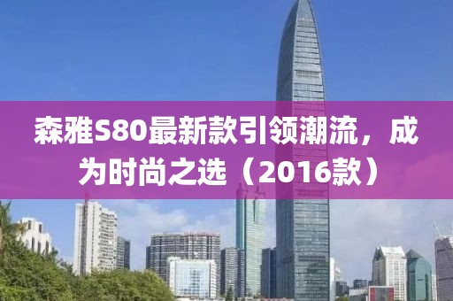 森雅S80最新款引領(lǐng)潮流，成為時尚之選（2016款）