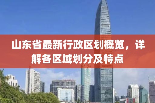 山東省最新行政區(qū)劃概覽，詳解各區(qū)域劃分及特點(diǎn)
