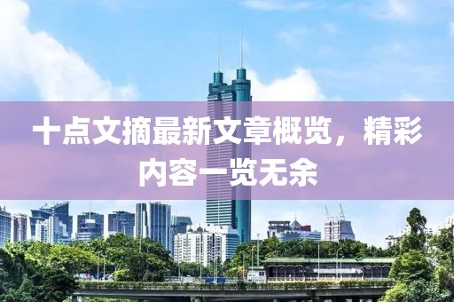 十點(diǎn)文摘最新文章概覽，精彩內(nèi)容一覽無(wú)余