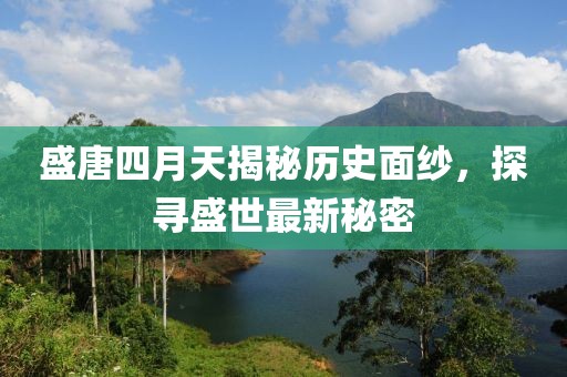盛唐四月天揭秘歷史面紗，探尋盛世最新秘密