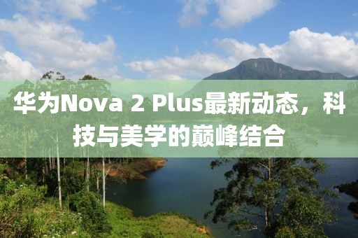 華為Nova 2 Plus最新動態(tài)，科技與美學的巔峰結合
