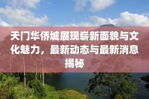 天門華僑城展現(xiàn)嶄新面貌與文化魅力，最新動(dòng)態(tài)與最新消息揭秘