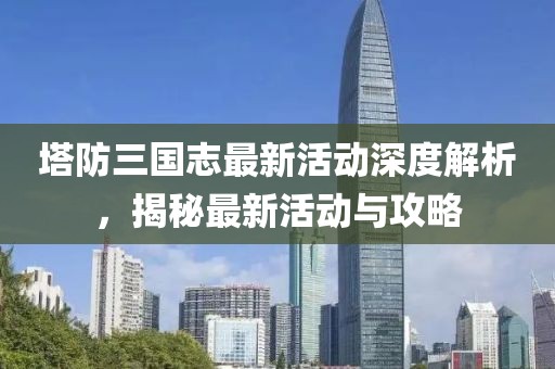 塔防三國志最新活動深度解析，揭秘最新活動與攻略