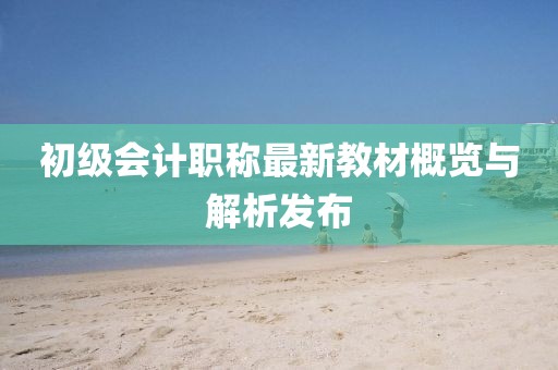 初級會計職稱最新教材概覽與解析發(fā)布