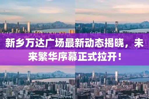 新鄉(xiāng)萬達(dá)廣場最新動態(tài)揭曉，未來繁華序幕正式拉開！