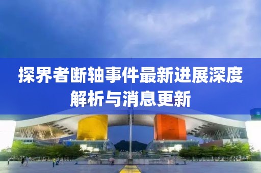 探界者斷軸事件最新進(jìn)展深度解析與消息更新