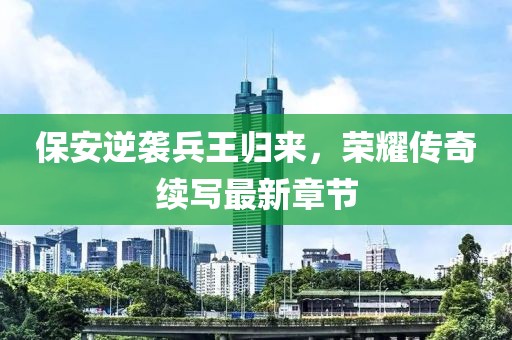保安逆襲兵王歸來，榮耀傳奇續(xù)寫最新章節(jié)