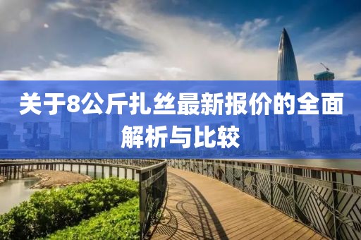 關(guān)于8公斤扎絲最新報(bào)價(jià)的全面解析與比較