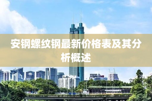 安鋼螺紋鋼最新價格表及其分析概述
