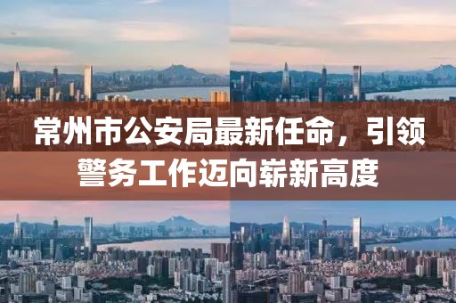 常州市公安局最新任命，引領(lǐng)警務(wù)工作邁向嶄新高度