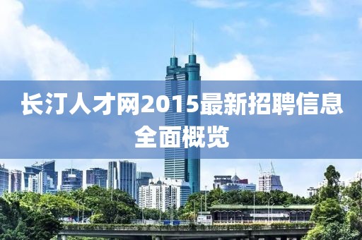 長(zhǎng)汀人才網(wǎng)2015最新招聘信息全面概覽