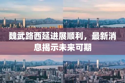 魏武路西延進(jìn)展順利，最新消息揭示未來(lái)可期