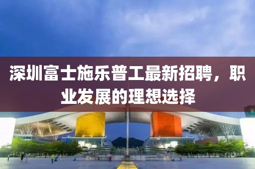 深圳富士施樂(lè)普工最新招聘，職業(yè)發(fā)展的理想選擇