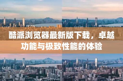 酷派瀏覽器最新版下載，卓越功能與極致性能的體驗(yàn)