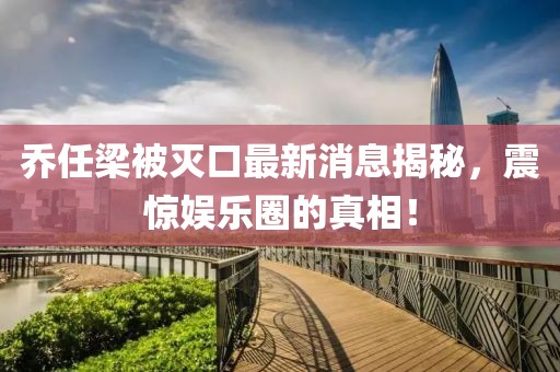 喬任梁被滅口最新消息揭秘，震驚娛樂圈的真相！