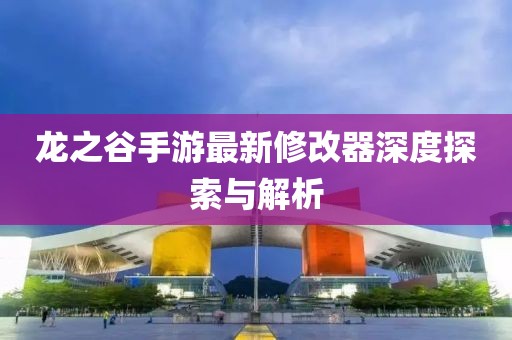 龍之谷手游最新修改器深度探索與解析
