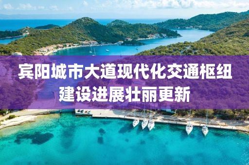 賓陽城市大道現(xiàn)代化交通樞紐建設進展壯麗更新