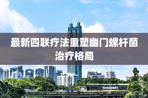 最新四聯(lián)療法重塑幽門螺桿菌治療格局