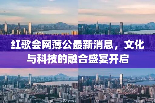 紅歌會(huì)網(wǎng)薄公最新消息，文化與科技的融合盛宴開(kāi)啟