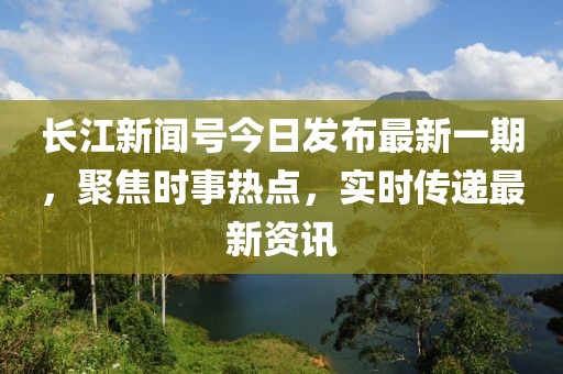 長江新聞號(hào)今日發(fā)布最新一期，聚焦時(shí)事熱點(diǎn)，實(shí)時(shí)傳遞最新資訊