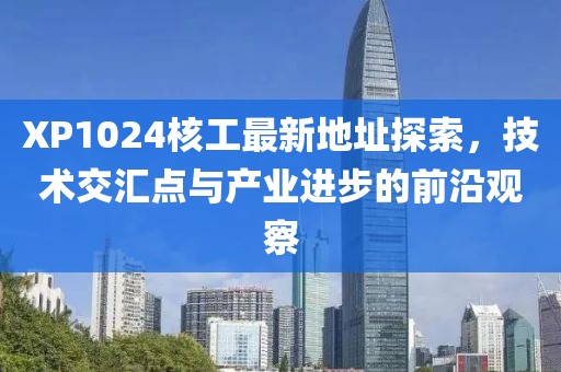 XP1024核工最新地址探索，技術交匯點與產(chǎn)業(yè)進步的前沿觀察