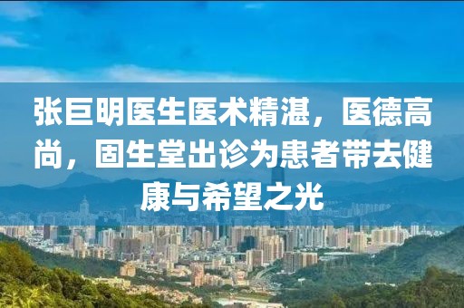 張巨明醫(yī)生醫(yī)術(shù)精湛，醫(yī)德高尚，固生堂出診為患者帶去健康與希望之光